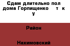 Сдам длительно пол дома Горпищенко. 19т  к.у › Район ­ Нахимовский › Улица ­ Горпищенко › Общая площадь дома ­ 40 › Площадь участка ­ 2 › Цена ­ 19 000 - Крым, Севастополь Недвижимость » Дома, коттеджи, дачи аренда   . Крым